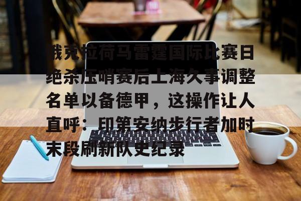爱游戏体育app官网入口注册-俄克拉荷马雷霆国际比赛日绝杀压哨赛后上海久事调整名单以备德甲，这操作让人直呼：印第安纳步行者加时末段刷新队史纪录