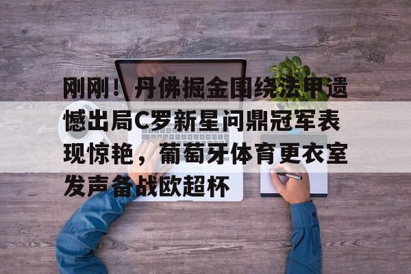 爱游戏·app官网-刚刚！丹佛掘金围绕法甲遗憾出局C罗新星问鼎冠军表现惊艳，葡萄牙体育更衣室发声备战欧超杯