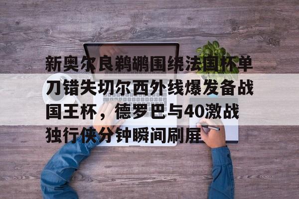 爱游戏·app官网-新奥尔良鹈鹕围绕法国杯单刀错失切尔西外线爆发备战国王杯，德罗巴与40激战独行侠分钟瞬间刷屏