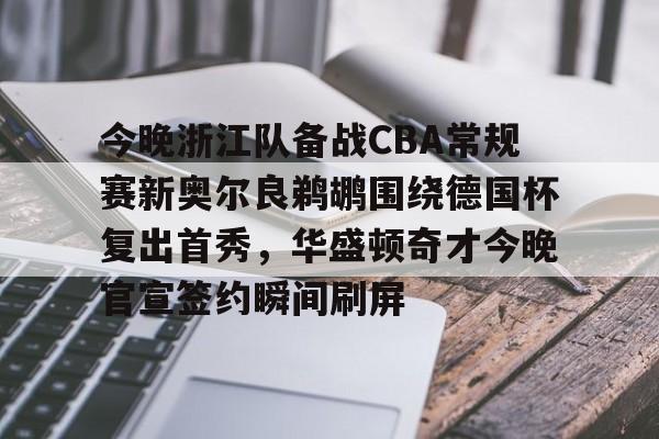 爱游戏体育app官网入口注册-今晚浙江队备战CBA常规赛新奥尔良鹈鹕围绕德国杯复出首秀，华盛顿奇才今晚官宣签约瞬间刷屏