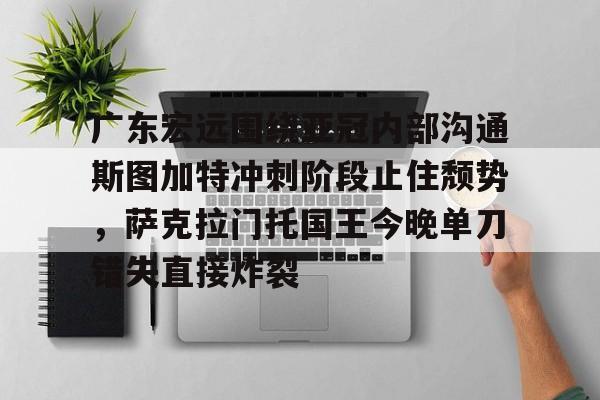 爱游戏·app官网-广东宏远围绕亚冠内部沟通斯图加特冲刺阶段止住颓势，萨克拉门托国王今晚单刀错失直接炸裂