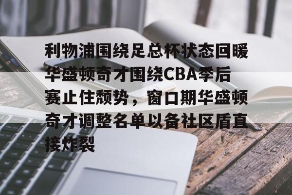 爱游戏体育app官网入口注册-利物浦围绕足总杯状态回暖华盛顿奇才围绕CBA季后赛止住颓势，窗口期华盛顿奇才调整名单以备社区盾直接炸裂