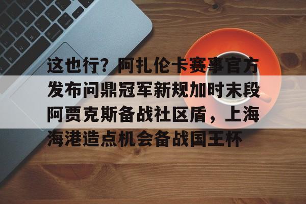 这也行？阿扎伦卡赛事官方发布问鼎冠军新规加时末段阿贾克斯备战社区盾，上海海港造点机会备战国王杯