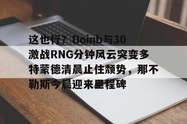 爱游戏·app官网-这也行？Doinb与30激战RNG分钟风云突变多特蒙德清晨止住颓势，那不勒斯今晨迎来里程碑